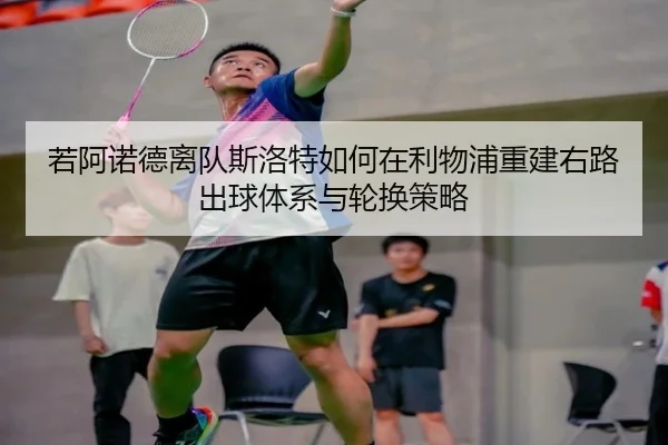 若阿诺德离队斯洛特如何在利物浦重建右路出球体系与轮换策略