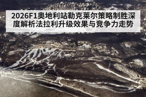 2026F1奥地利站勒克莱尔策略制胜深度解析法拉利升级效果与竞争力走势